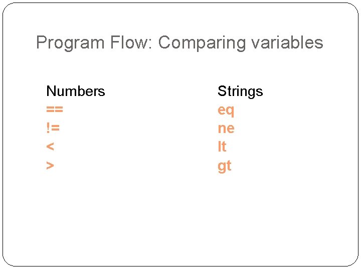 Program Flow: Comparing variables Numbers == != < > Strings eq ne lt gt