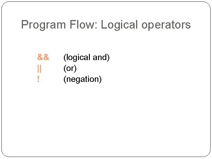Program Flow: Logical operators § § § && || ! (logical and) (or) (negation)