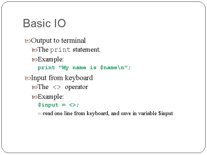 Basic IO Output to terminal The print statement. Example: print “My name is $namen”;