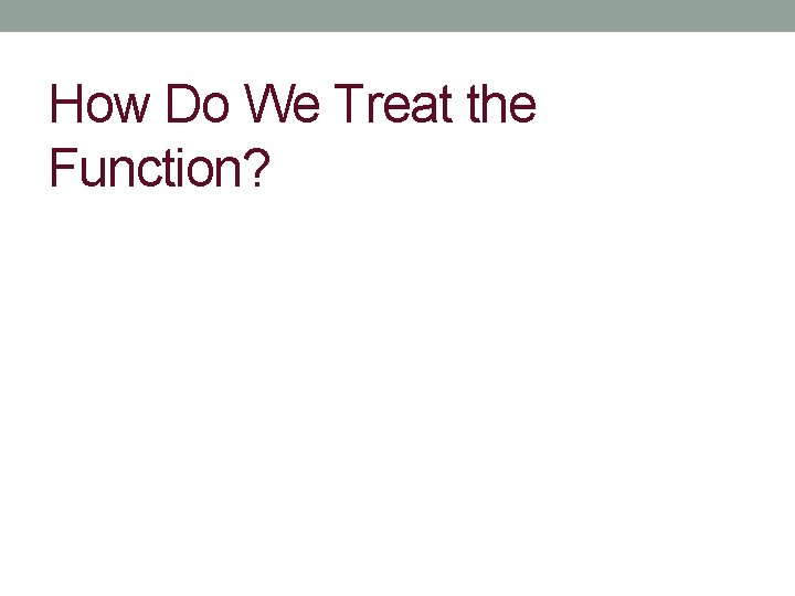 How Do We Treat the Function? 