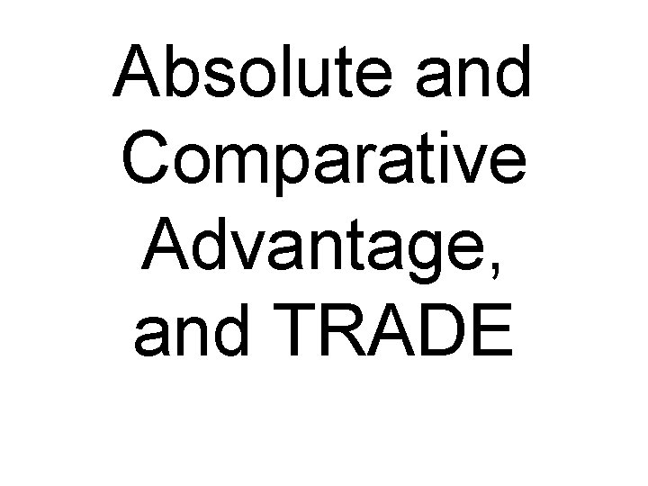 Absolute and Comparative Advantage, and TRADE 