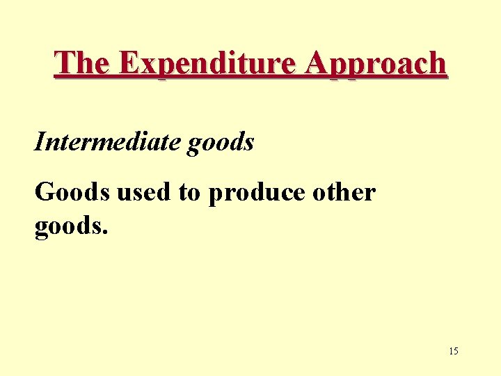 The Expenditure Approach Intermediate goods Goods used to produce other goods. 15 