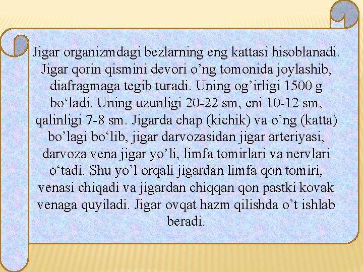 Jigar organizmdagi bezlarning eng kattasi hisoblanadi. Jigar qorin qismini devori o’ng tomonida joylashib, diafragmaga Jigar organizmdagi bezlarning eng kattasi hisoblanadi. Jigar qorin qismini devori o’ng tomonida joylashib, diafragmaga