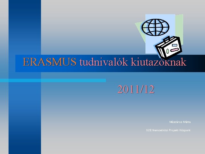 ERASMUS tudnivalók kiutazóknak 2011/12 Mészáros Márta SZE Nemzetközi Projekt Központ 