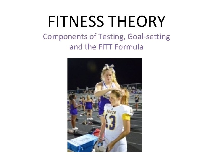 FITNESS THEORY Components of Testing, Goal-setting and the FITT Formula 