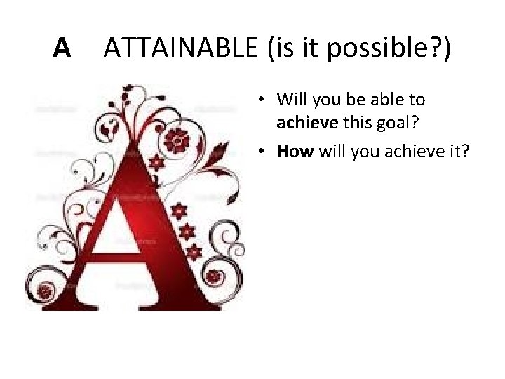 A ATTAINABLE (is it possible? ) • Will you be able to achieve this