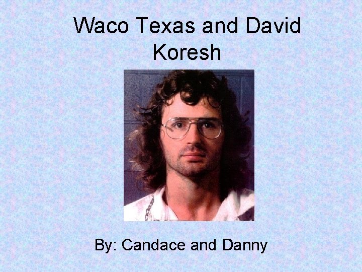 Waco Texas and David Koresh By: Candace and Danny 