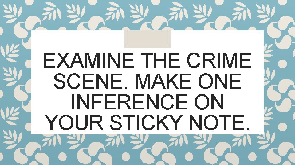 EXAMINE THE CRIME SCENE. MAKE ONE INFERENCE ON YOUR STICKY NOTE. 