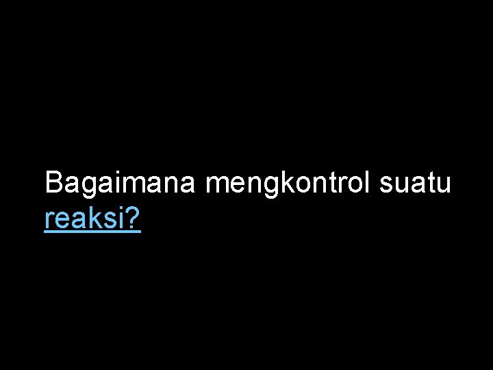 Bagaimana mengkontrol suatu reaksi? 