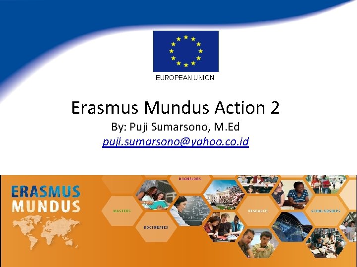  EUROPEAN UNION Erasmus Mundus Action 2 By: Puji Sumarsono, M. Ed puji. sumarsono@yahoo.