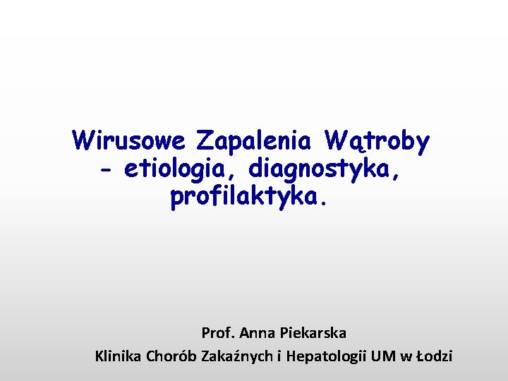 Wirusowe Zapalenia Wątroby - etiologia, diagnostyka, profilaktyka. Prof. Anna Piekarska Klinika Chorób Zakaźnych i