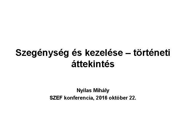 Szegénység és kezelése – történeti áttekintés Nyilas Mihály SZEF konferencia, 2016 október 22. 
