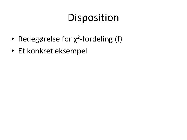Disposition • Redegørelse for χ2 -fordeling (f) • Et konkret eksempel 
