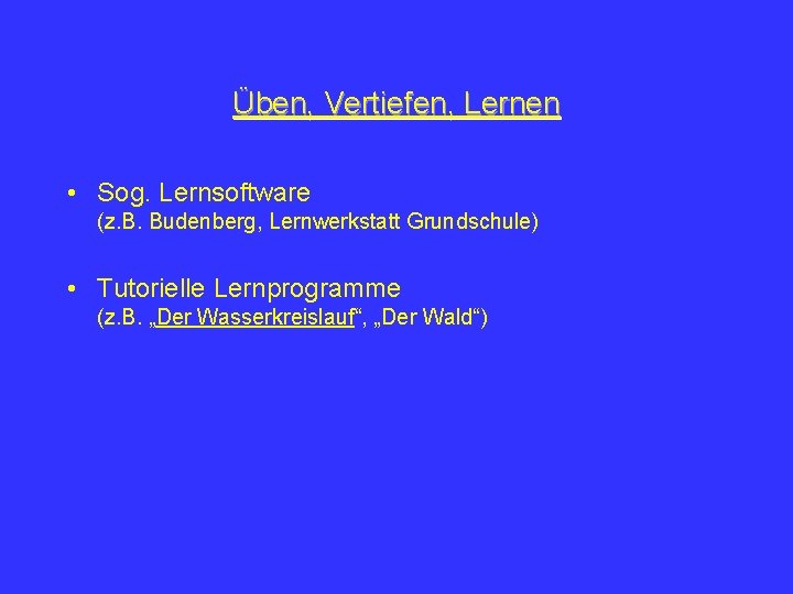 Üben, Vertiefen, Lernen • Sog. Lernsoftware (z. B. Budenberg, Lernwerkstatt Grundschule) • Tutorielle Lernprogramme