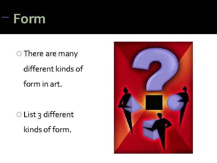 Form There are many different kinds of form in art. List 3 different Form There are many different kinds of form in art. List 3 different