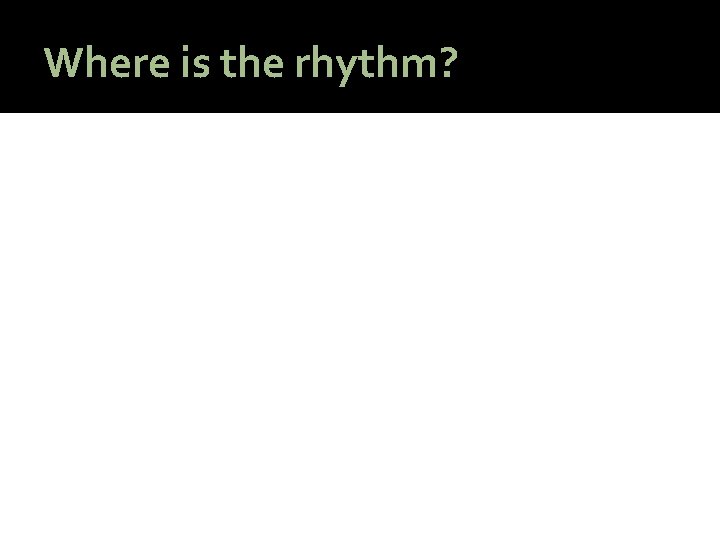 Where is the rhythm? Where is the rhythm?
