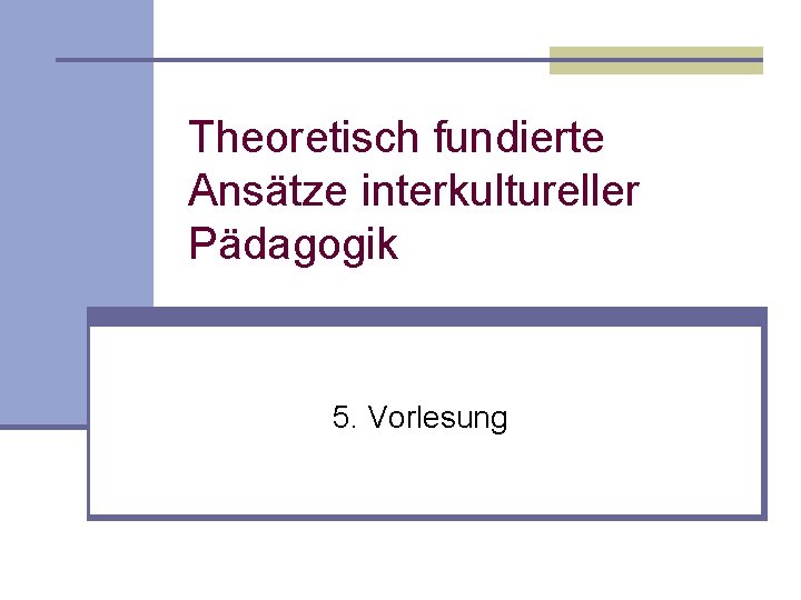 Theoretisch fundierte Ansätze interkultureller Pädagogik 5. Vorlesung 