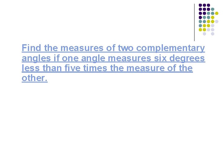 Find the measures of two complementary angles if one angle measures six degrees less
