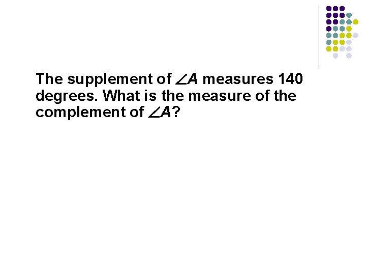 The supplement of A measures 140 degrees. What is the measure of the complement