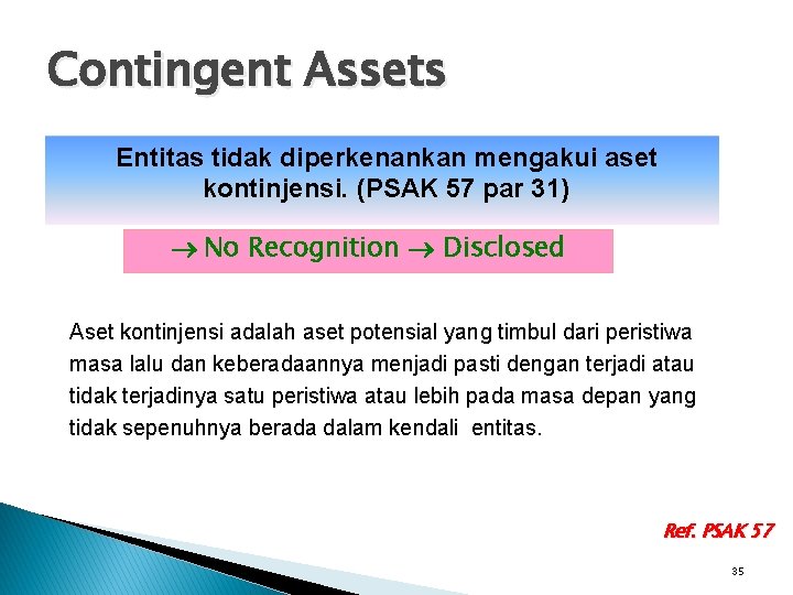 Contingent Assets Entitas tidak diperkenankan mengakui aset kontinjensi. (PSAK 57 par 31) No Recognition