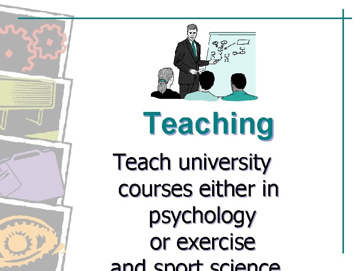 Teaching Teach university courses either in psychology or exercise Teaching Teach university courses either in psychology or exercise