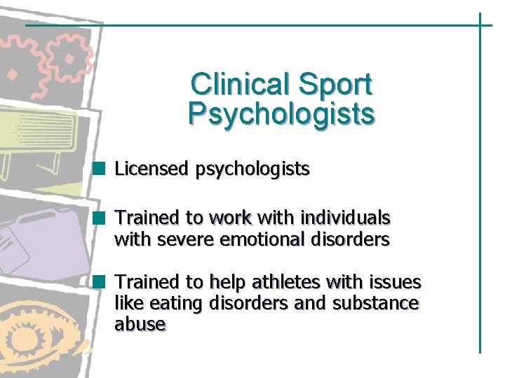Clinical Sport Psychologists Licensed psychologists Trained to work with individuals with severe emotional disorders Clinical Sport Psychologists Licensed psychologists Trained to work with individuals with severe emotional disorders