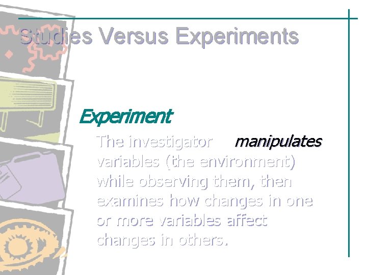 Studies Versus Experiment The investigator manipulates variables (the environment) while observing them, then examines Studies Versus Experiment The investigator manipulates variables (the environment) while observing them, then examines