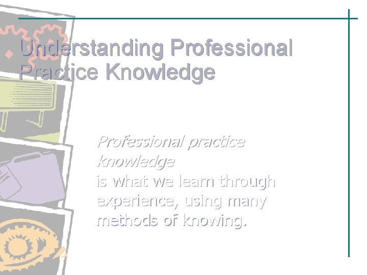 Understanding Professional Practice Knowledge Professional practice knowledge is what we learn through experience, using Understanding Professional Practice Knowledge Professional practice knowledge is what we learn through experience, using