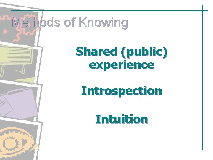 Methods of Knowing Shared (public) experience Introspection Intuition Methods of Knowing Shared (public) experience Introspection Intuition