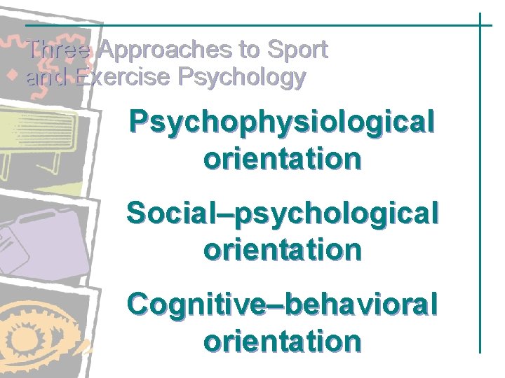 Three Approaches to Sport and Exercise Psychology Psychophysiological orientation Social–psychological orientation Cognitive–behavioral orientation Three Approaches to Sport and Exercise Psychology Psychophysiological orientation Social–psychological orientation Cognitive–behavioral orientation