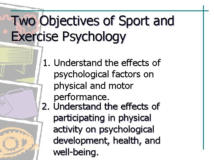 Two Objectives of Sport and Exercise Psychology 1. Understand the effects of psychological factors Two Objectives of Sport and Exercise Psychology 1. Understand the effects of psychological factors