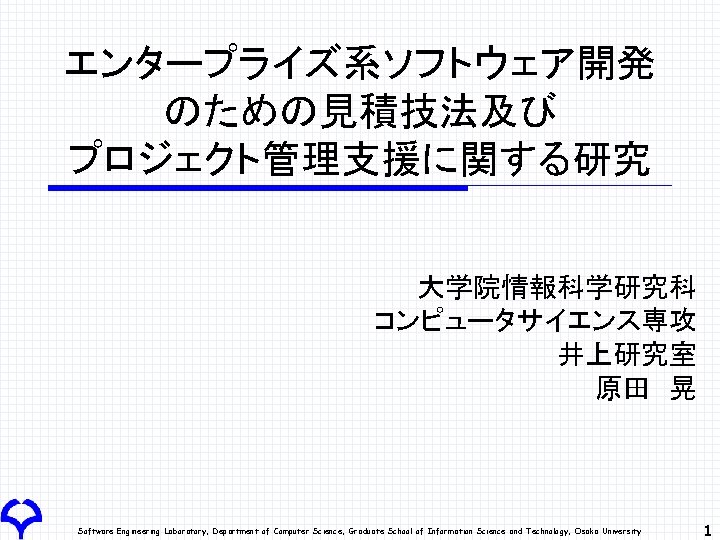 エンタープライズ系ソフトウェア開発 のための見積技法及び プロジェクト管理支援に関する研究 大学院情報科学研究科 コンピュータサイエンス専攻 井上研究室 原田　晃 Software Engineering Laboratory, Department of Computer Science,