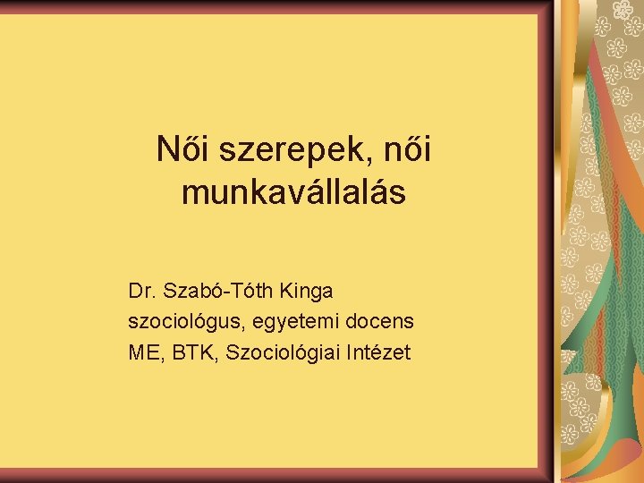 Női szerepek, női munkavállalás Dr. Szabó-Tóth Kinga szociológus, egyetemi docens ME, BTK, Szociológiai Intézet