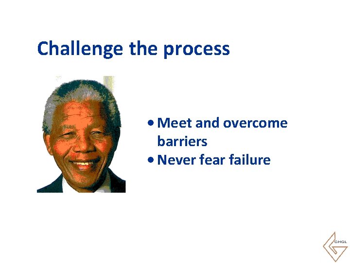 Challenge the process • Meet and overcome barriers • Never fear failure 