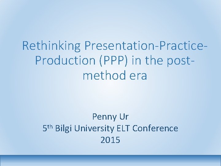 Rethinking Presentation-Practice. Production (PPP) in the postmethod era Penny Ur 5 th Bilgi University