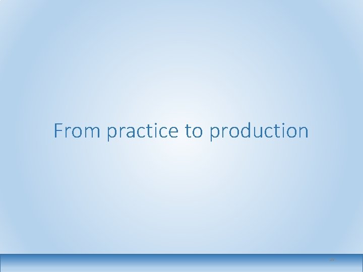 From practice to production 19 