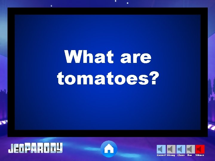 What are tomatoes? Correct Wrong Cheer Boo Silence 