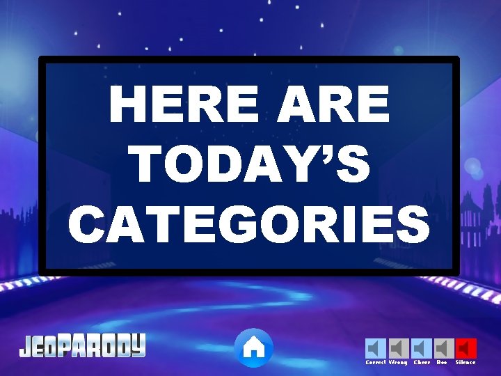 HERE ARE TODAY’S CATEGORIES Correct Wrong Cheer Boo Silence 