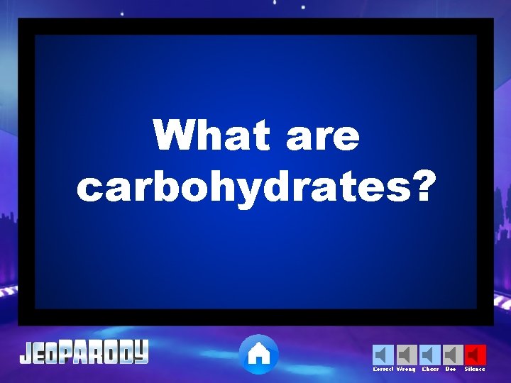 What are carbohydrates? Correct Wrong Cheer Boo Silence 