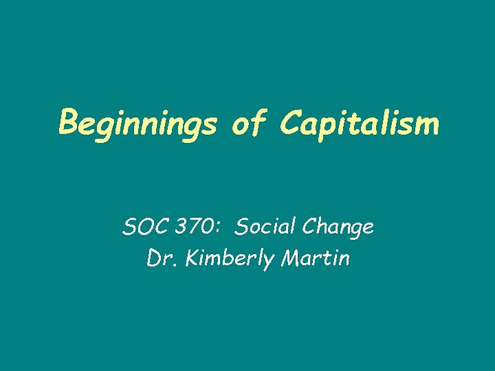 Beginnings of Capitalism SOC 370: Social Change Dr. Kimberly Martin 