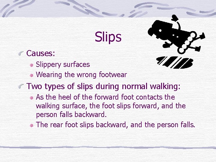 Slips Causes: Slippery surfaces Wearing the wrong footwear Two types of slips during normal