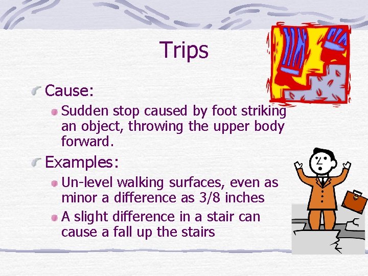 Trips Cause: Sudden stop caused by foot striking an object, throwing the upper body