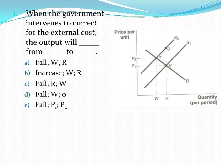 1. When the government intervenes to correct for the external cost, the output will