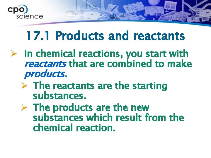 17. 1 Products and reactants Ø In chemical reactions, you start with reactants that