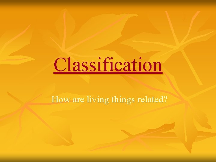 Classification How are living things related? 