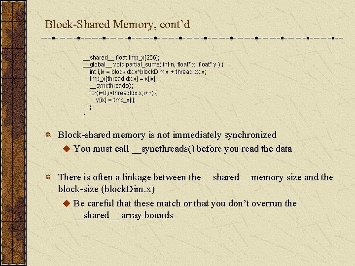 Block-Shared Memory, cont’d __shared__ float tmp_x[256]; __global__ void partial_sums( int n, float* x, float*