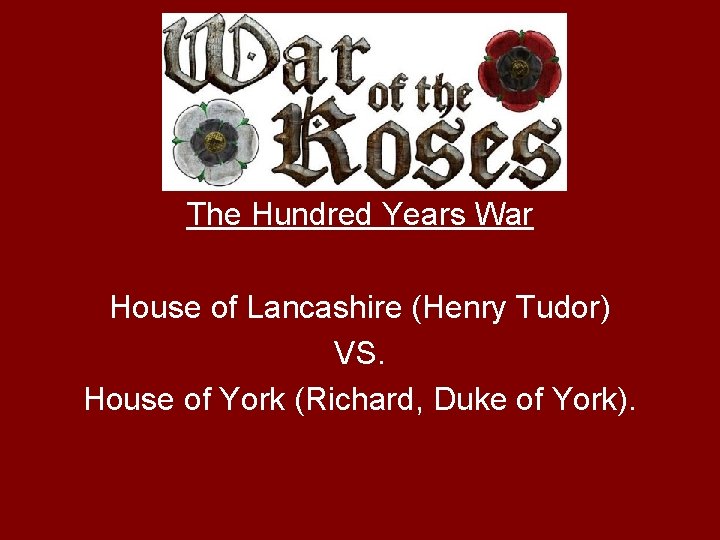 The Hundred Years War House of Lancashire (Henry Tudor) VS. House of York (Richard,