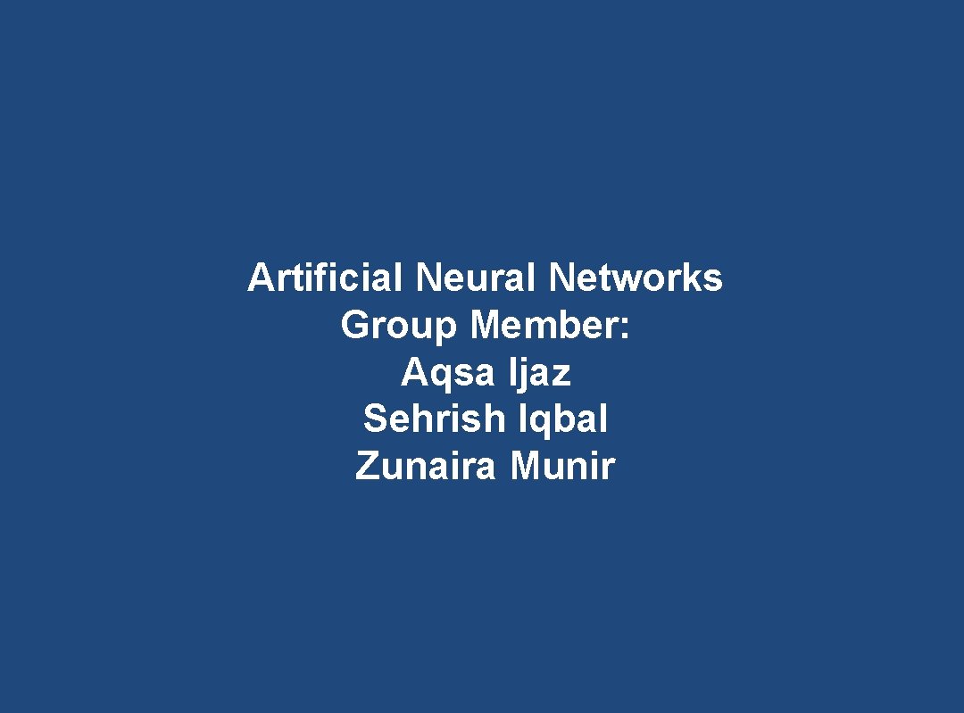 Artificial Neural Networks Group Member: Aqsa Ijaz Sehrish Iqbal Zunaira Munir 