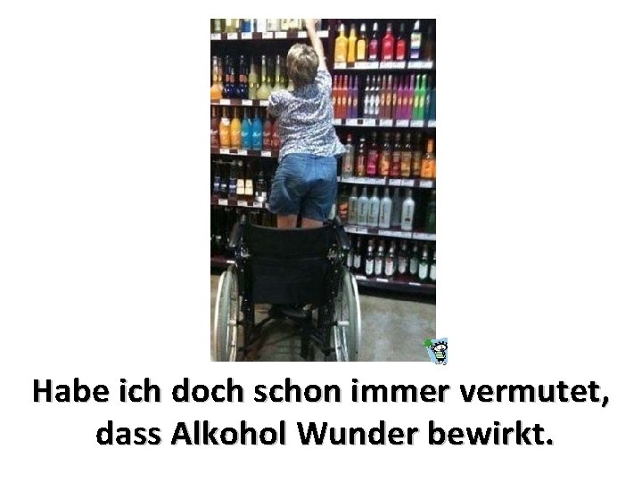 Habe ich doch schon immer vermutet, dass Alkohol Wunder bewirkt. 