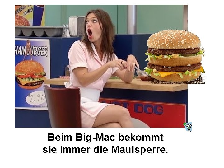 Beim Big-Mac bekommt sie immer die Maulsperre. 